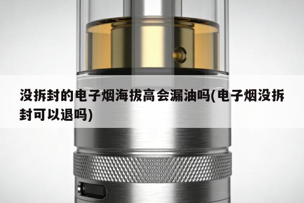 沒拆封的電子煙海拔高會漏油嗎(電子煙沒拆封可以退嗎)