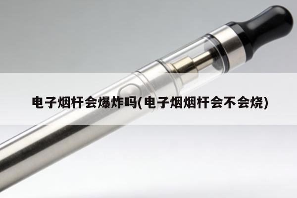 電子煙桿會爆炸嗎(電子煙煙桿會不會燒)