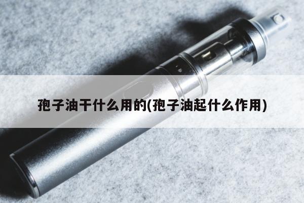 孢子油幹什麼用的(孢子油起什麼作用)