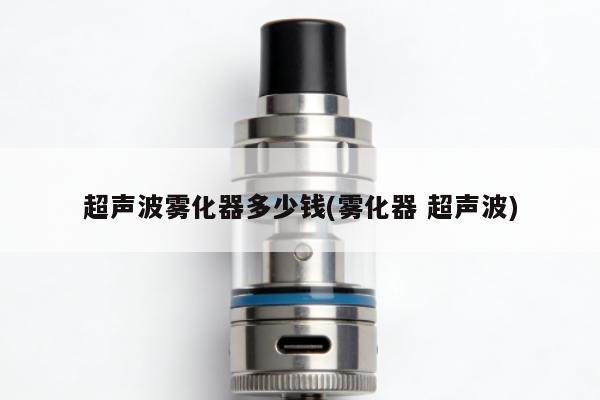 超聲波霧化器多少錢(霧化器 超聲波)