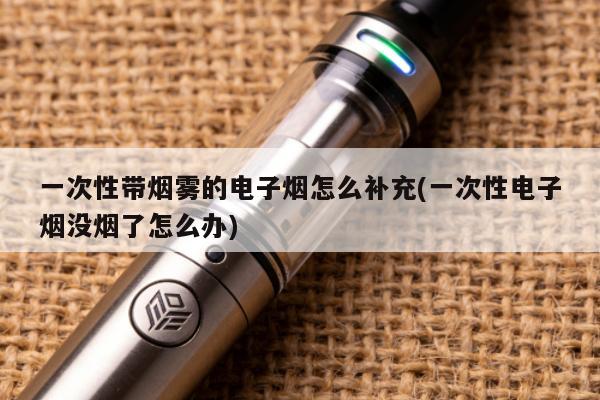 一次性帶煙霧的電子煙怎麼補充(一次性電子煙沒煙了怎麼辦)