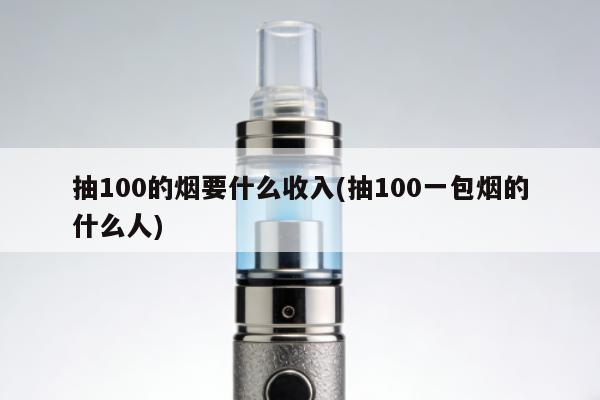 抽100的煙要什麼收入(抽100一包煙的什麼人)