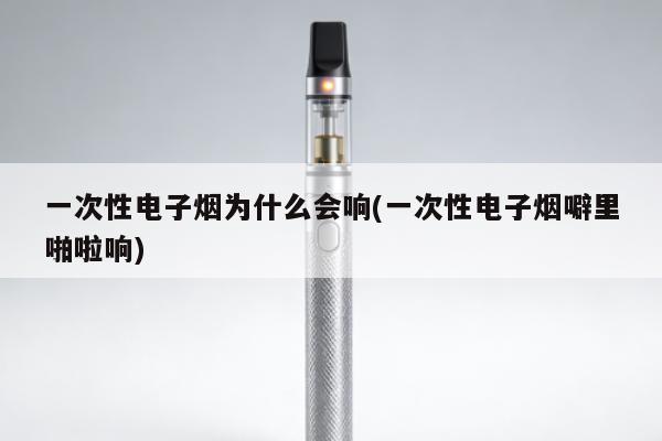 一次性電子煙為什麼會響(一次性電子煙劈裏啪啦響)