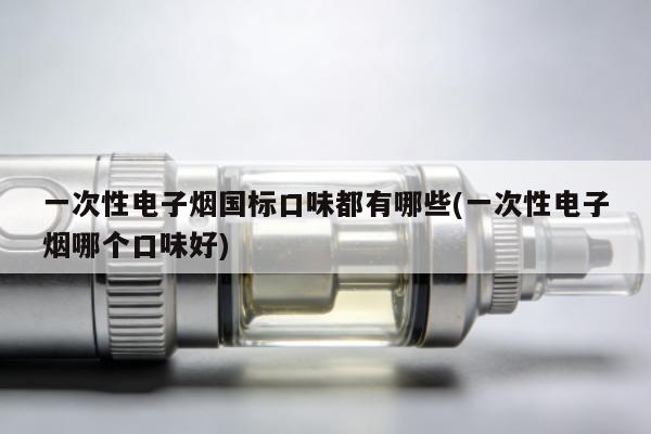 一次性電子煙國標口味都有哪些(一次性電子煙哪個口味好)