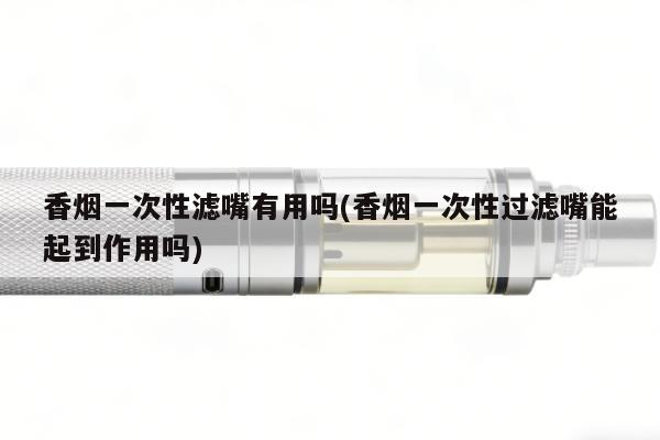 香煙一次性濾嘴有用嗎(香煙一次性過濾嘴能起到作用嗎)