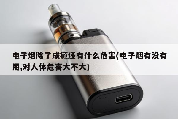 電子煙除了成癮還有什麼危害(電子煙有沒有用,對人體危害大不大)