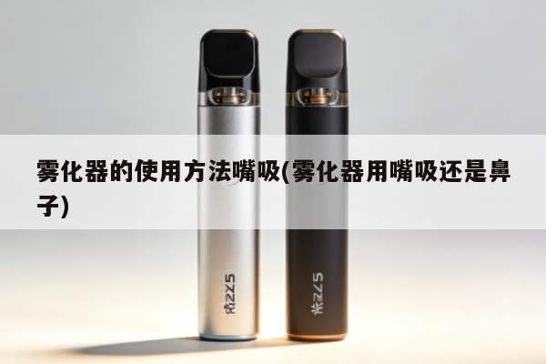 霧化器的使用方法嘴吸(霧化器用嘴吸還是鼻子)