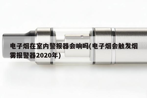 電子煙在室內警報器會響嗎(電子煙會觸發煙霧報警器2020年)