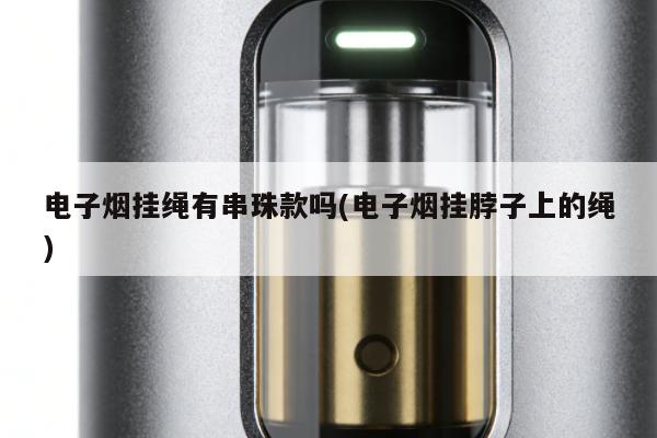 電子煙掛繩有串珠款嗎(電子煙掛脖子上的繩)