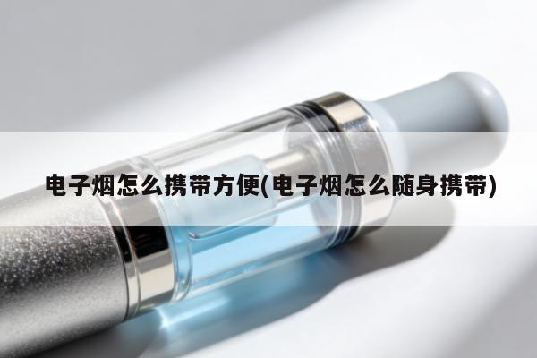 電子煙怎麼攜帶方便(電子煙怎麼隨身攜帶)