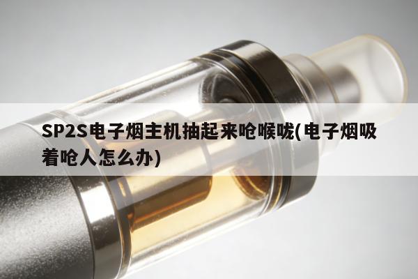 SP2S電子煙主機抽起來嗆喉嚨(電子煙吸著嗆人怎麼辦)