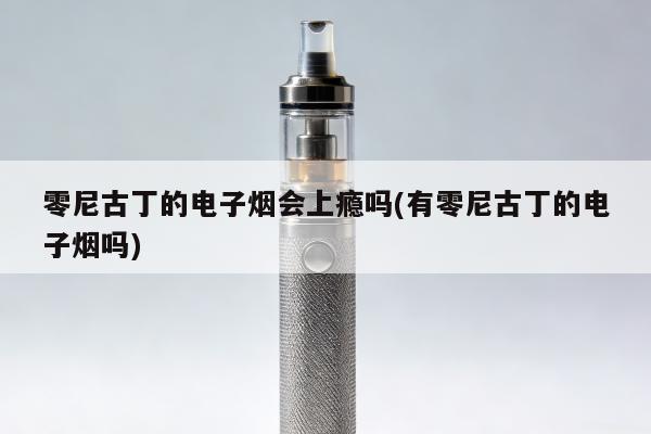 零尼古丁的電子煙會上癮嗎(有零尼古丁的電子煙嗎)