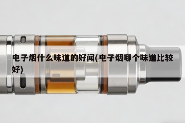 電子煙什麼味道的好聞(電子煙哪個味道比較好)