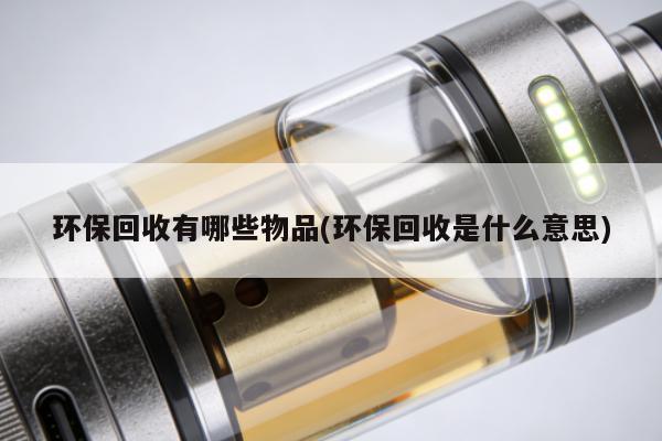 環保回收有哪些物品(環保回收是什麼意思)