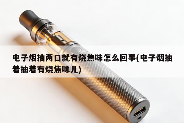 電子煙抽兩口就有燒焦味怎麼回事(電子煙抽著抽著有燒焦味兒)