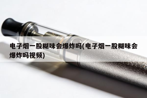 電子煙一股糊味會爆炸嗎(電子煙一股糊味會爆炸嗎視頻)