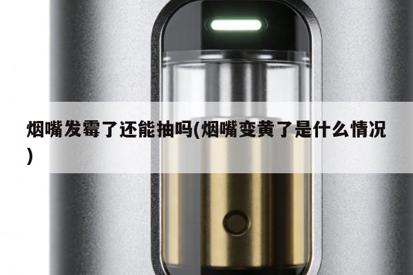 煙嘴發黴了還能抽嗎(煙嘴變黃了是什麼情況)