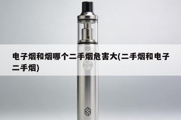 電子煙和煙哪個二手煙危害大(二手煙和電子二手煙)