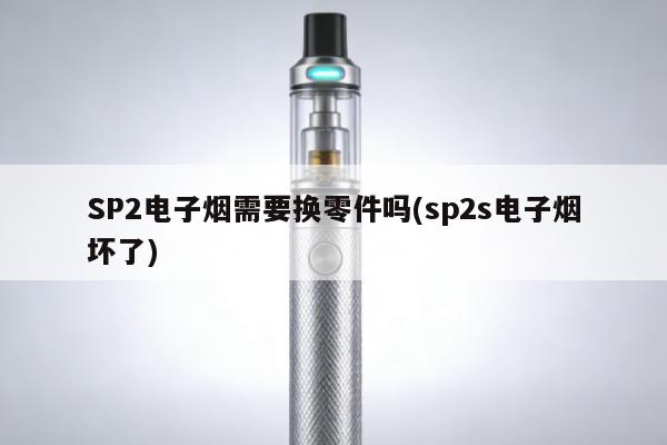 SP2電子煙需要換零件嗎(sp2s電子煙壞了)