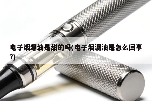 電子煙漏油是甜的嗎(電子煙漏油是怎麼回事?)