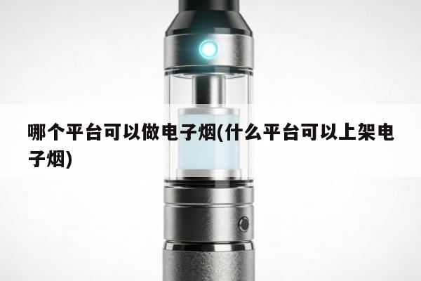 哪個平臺可以做電子煙(什麼平臺可以上架電子煙)