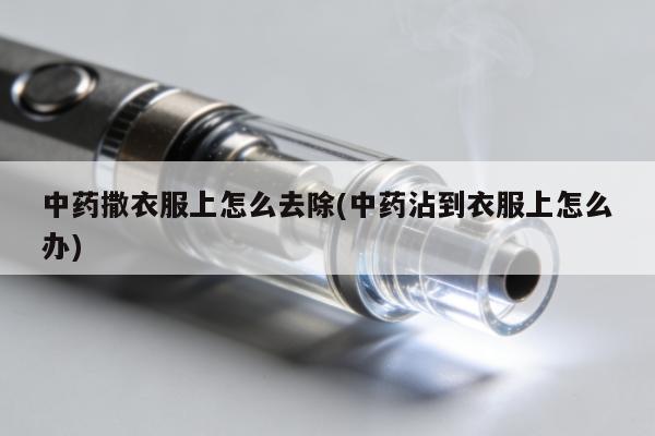 中藥撒衣服上怎麼去除(中藥沾到衣服上怎麼辦)
