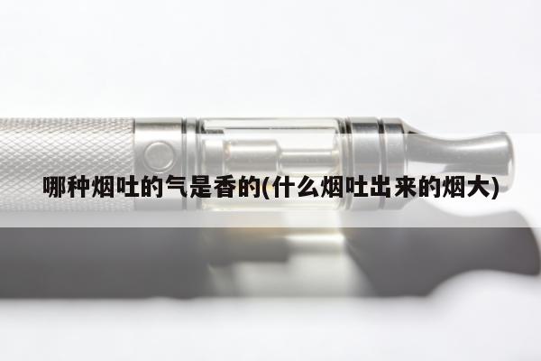 哪種煙吐的氣是香的(什麼煙吐出來的煙大)