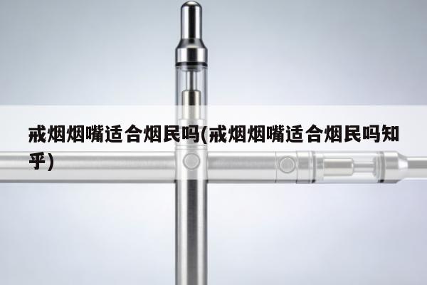 戒煙煙嘴適合煙民嗎(戒煙煙嘴適合煙民嗎知乎)