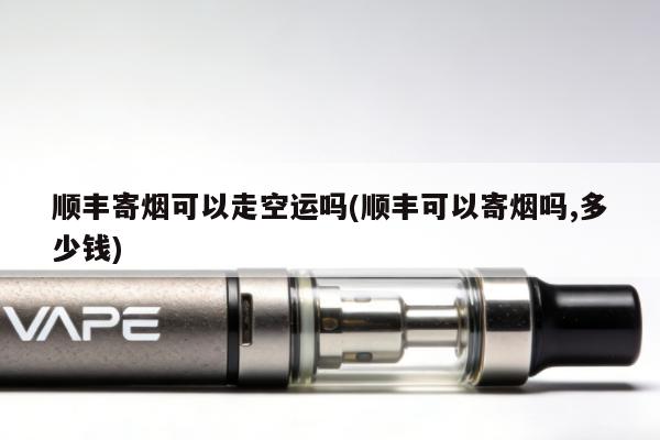 順豐寄煙可以走空運嗎(順豐可以寄煙嗎,多少錢)