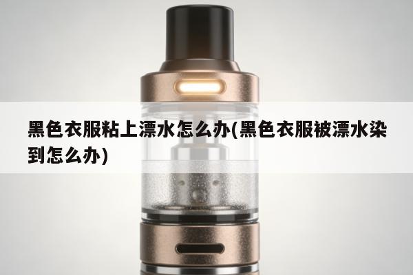 黑色衣服粘上漂水怎麼辦(黑色衣服被漂水染到怎麼辦)