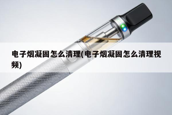 電子煙凝固怎麼清理(電子煙凝固怎麼清理視頻)