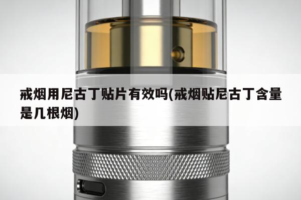 戒煙用尼古丁貼片有效嗎(戒煙貼尼古丁含量是幾根煙)