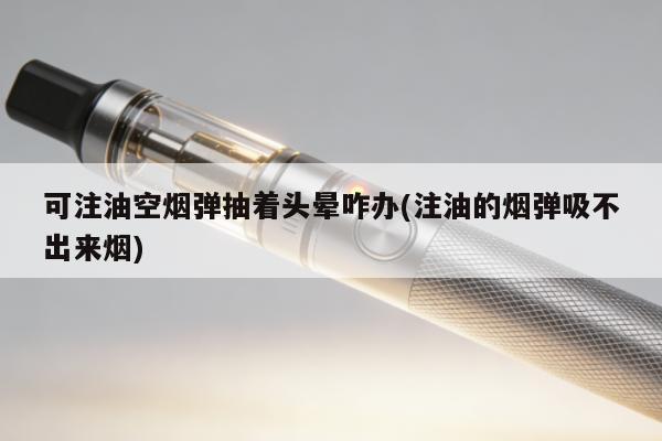 可註油空煙彈抽著頭暈咋辦(註油的煙彈吸不出來煙)