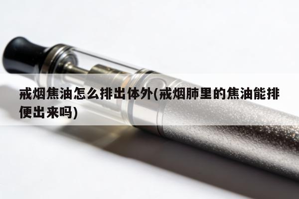 戒煙焦油怎麼排出體外(戒煙肺裏的焦油能排便出來嗎)