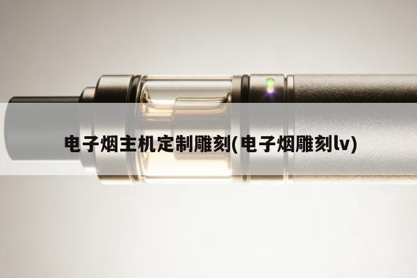 電子煙主機定制雕刻(電子煙雕刻lv)