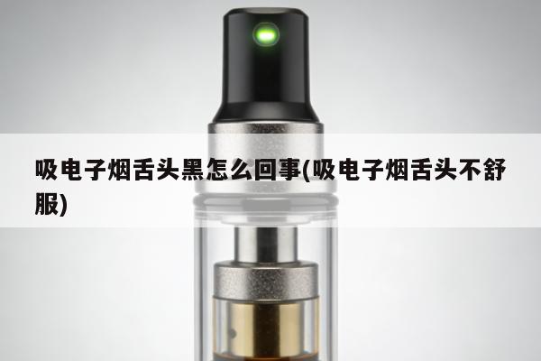 吸電子煙舌頭黑怎麼回事(吸電子煙舌頭不舒服)
