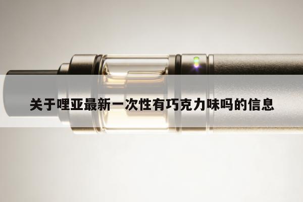 關於哩亞最新一次性有巧克力味嗎的資訊