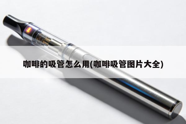 咖啡的吸管怎麼用(咖啡吸管圖片大全)