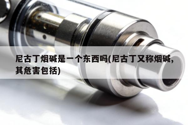 尼古丁煙堿是一個東西嗎(尼古丁又稱煙堿,其危害包括)