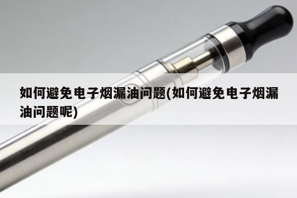 如何避免電子煙漏油問題(如何避免電子煙漏油問題呢)