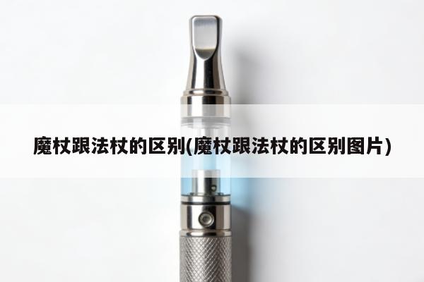 魔杖跟法杖的區別(魔杖跟法杖的區別圖片)