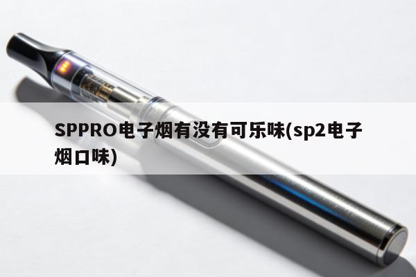 SPPRO電子煙有沒有可樂味(sp2電子煙口味)