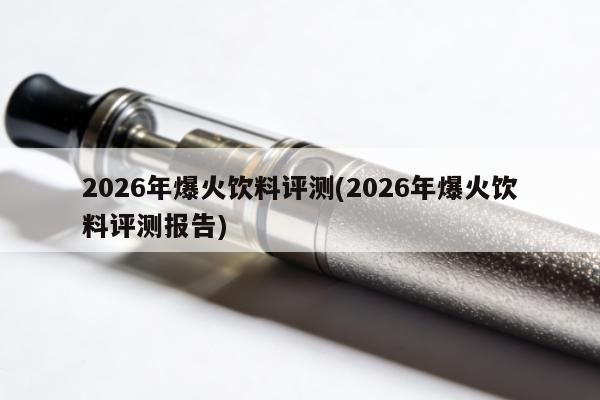 2026年爆火飲料評測(2026年爆火飲料評測報告)