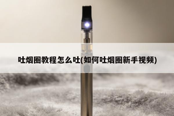 吐煙圈教程怎麼吐(如何吐煙圈新手視頻)