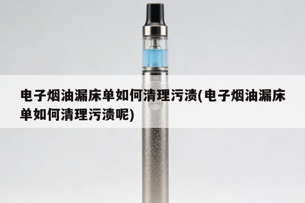 電子煙油漏床單如何清理汙漬(電子煙油漏床單如何清理汙漬呢)