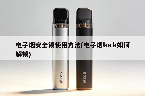 電子煙安全鎖使用方法(電子煙lock如何解鎖)