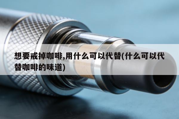 想要戒掉咖啡,用什麼可以代替(什麼可以代替咖啡的味道)