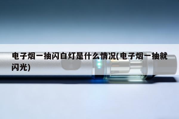 電子煙一抽閃白燈是什麼情況(電子煙一抽就閃光)