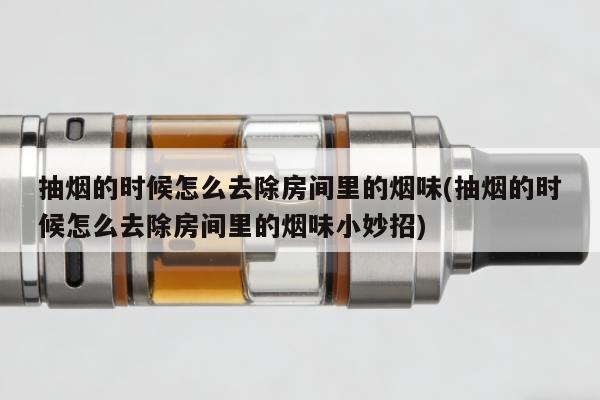 抽煙的時候怎麼去除房間裏的煙味(抽煙的時候怎麼去除房間裏的煙味小妙招)