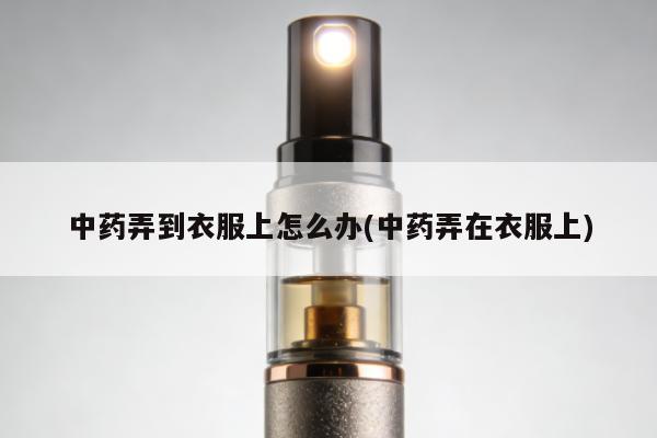中藥弄到衣服上怎麼辦(中藥弄在衣服上)